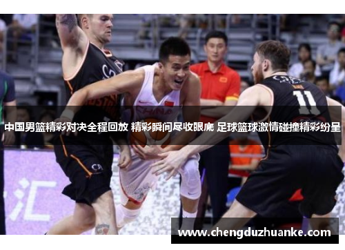 中国男篮精彩对决全程回放 精彩瞬间尽收眼底 足球篮球激情碰撞精彩纷呈