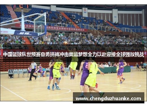 中国篮球队世预赛奋勇拼搏冲击奥运梦想全力以赴迎接全球强敌挑战
