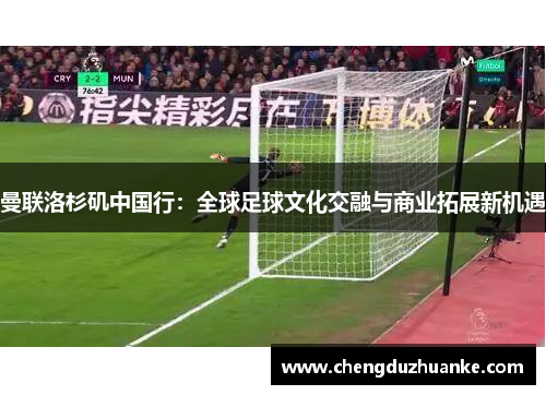曼联洛杉矶中国行：全球足球文化交融与商业拓展新机遇